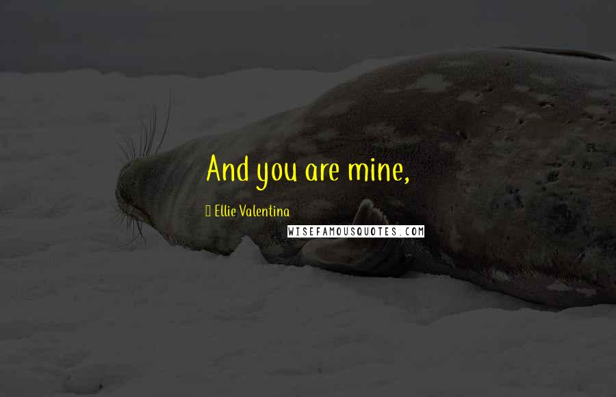 Ellie Valentina Quotes: And you are mine,