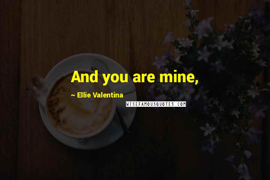 Ellie Valentina Quotes: And you are mine,