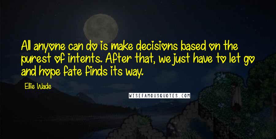 Ellie Wade Quotes: All anyone can do is make decisions based on the purest of intents. After that, we just have to let go and hope fate finds its way.