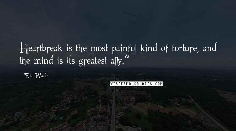 Ellie Wade Quotes: Heartbreak is the most painful kind of torture, and the mind is its greatest ally." -