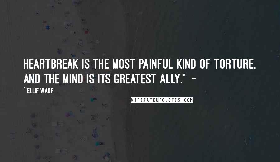 Ellie Wade Quotes: Heartbreak is the most painful kind of torture, and the mind is its greatest ally." -