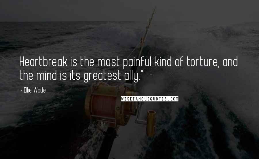 Ellie Wade Quotes: Heartbreak is the most painful kind of torture, and the mind is its greatest ally." -