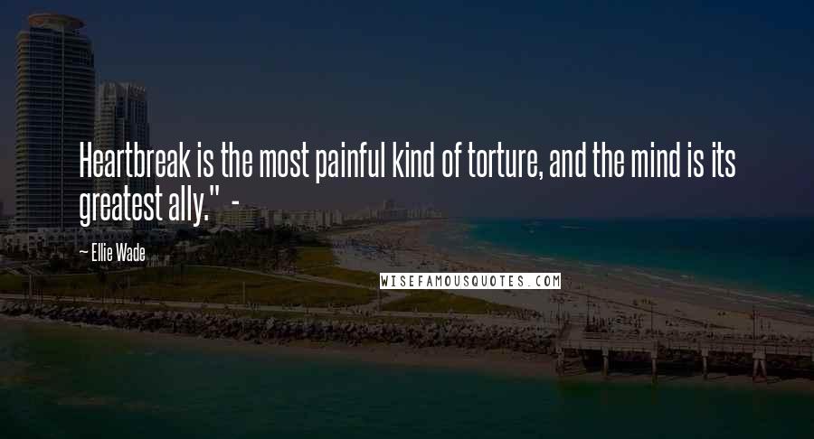 Ellie Wade Quotes: Heartbreak is the most painful kind of torture, and the mind is its greatest ally." -