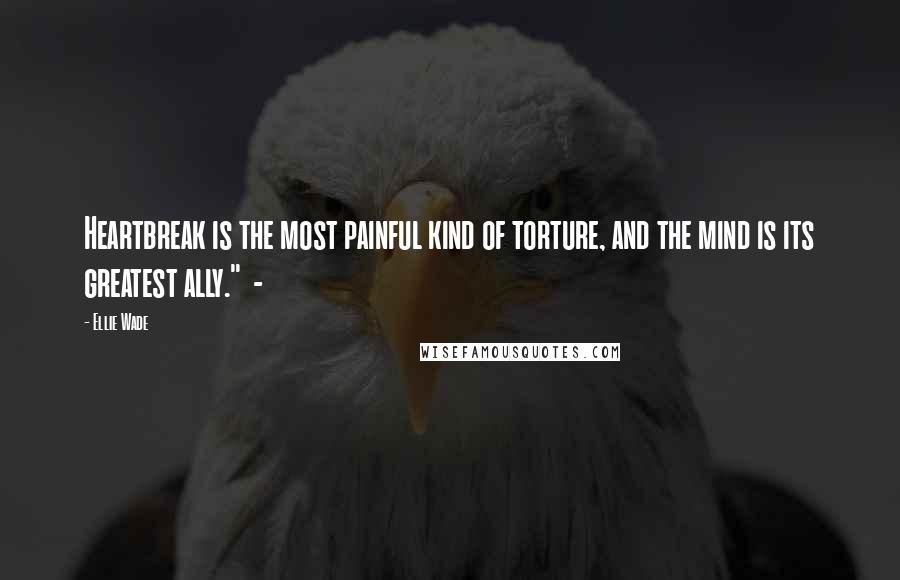 Ellie Wade Quotes: Heartbreak is the most painful kind of torture, and the mind is its greatest ally." -