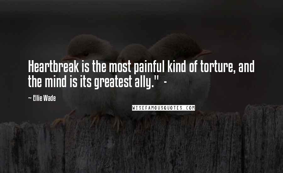 Ellie Wade Quotes: Heartbreak is the most painful kind of torture, and the mind is its greatest ally." -