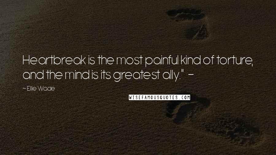 Ellie Wade Quotes: Heartbreak is the most painful kind of torture, and the mind is its greatest ally." -