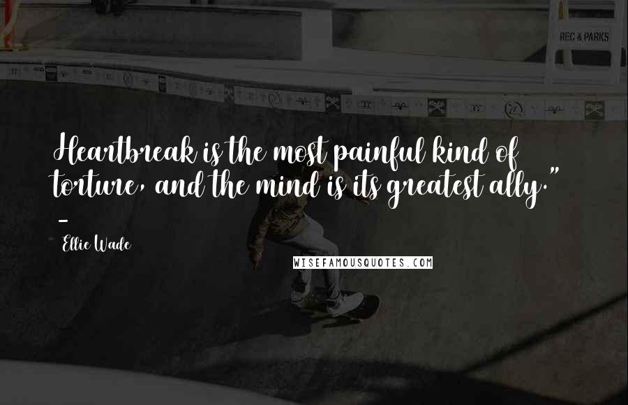Ellie Wade Quotes: Heartbreak is the most painful kind of torture, and the mind is its greatest ally." -