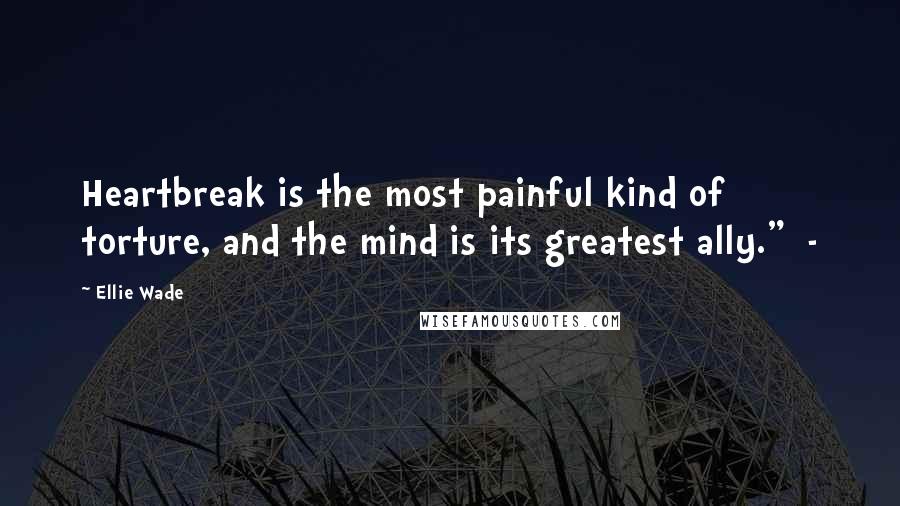 Ellie Wade Quotes: Heartbreak is the most painful kind of torture, and the mind is its greatest ally." -