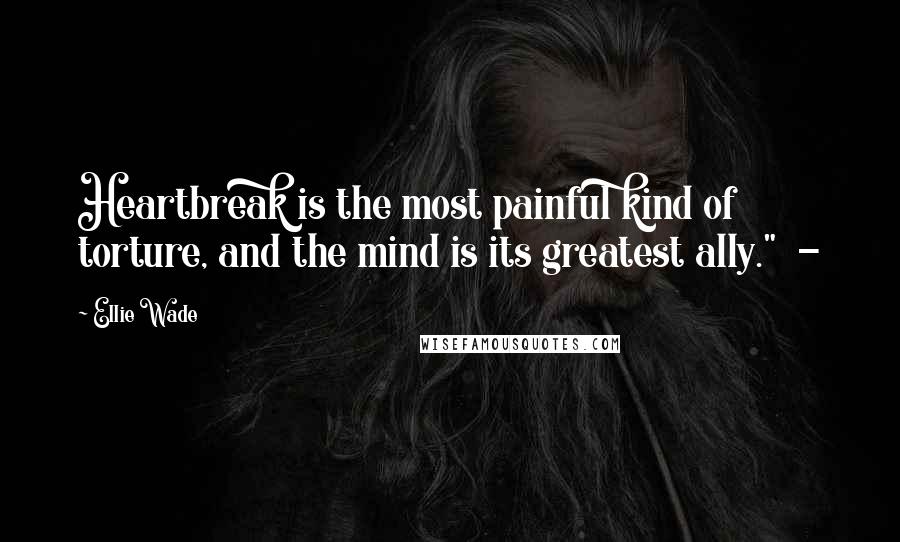 Ellie Wade Quotes: Heartbreak is the most painful kind of torture, and the mind is its greatest ally." -