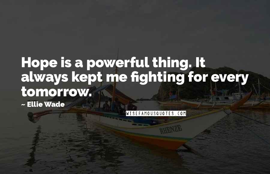 Ellie Wade Quotes: Hope is a powerful thing. It always kept me fighting for every tomorrow.