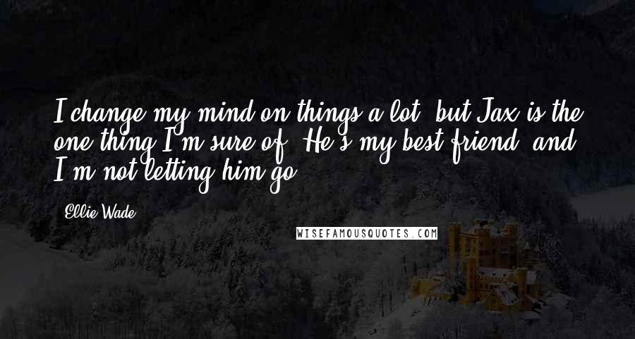 Ellie Wade Quotes: I change my mind on things a lot, but Jax is the one thing I'm sure of. He's my best friend, and I'm not letting him go.