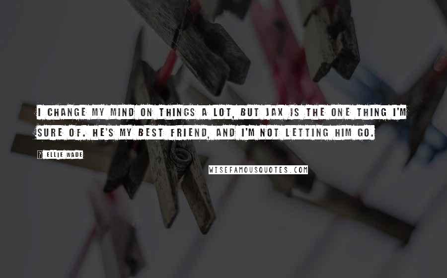 Ellie Wade Quotes: I change my mind on things a lot, but Jax is the one thing I'm sure of. He's my best friend, and I'm not letting him go.