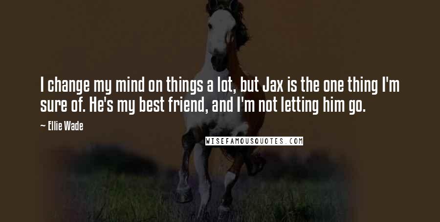 Ellie Wade Quotes: I change my mind on things a lot, but Jax is the one thing I'm sure of. He's my best friend, and I'm not letting him go.