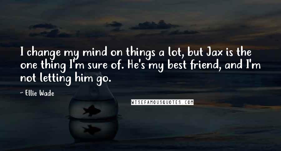 Ellie Wade Quotes: I change my mind on things a lot, but Jax is the one thing I'm sure of. He's my best friend, and I'm not letting him go.