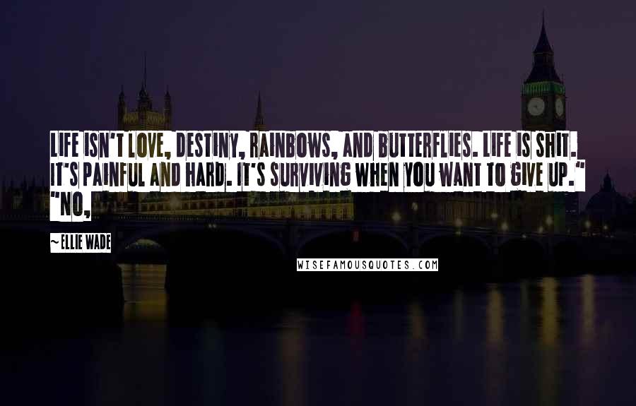 Ellie Wade Quotes: Life isn't love, destiny, rainbows, and butterflies. Life is shit. It's painful and hard. It's surviving when you want to give up." "No,