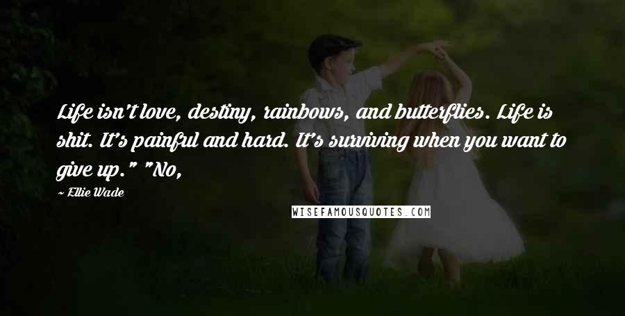 Ellie Wade Quotes: Life isn't love, destiny, rainbows, and butterflies. Life is shit. It's painful and hard. It's surviving when you want to give up." "No,