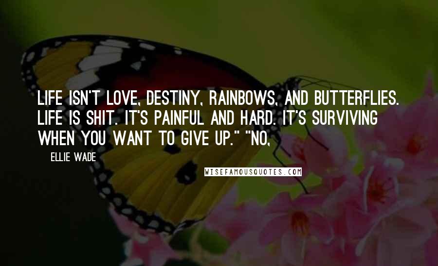 Ellie Wade Quotes: Life isn't love, destiny, rainbows, and butterflies. Life is shit. It's painful and hard. It's surviving when you want to give up." "No,