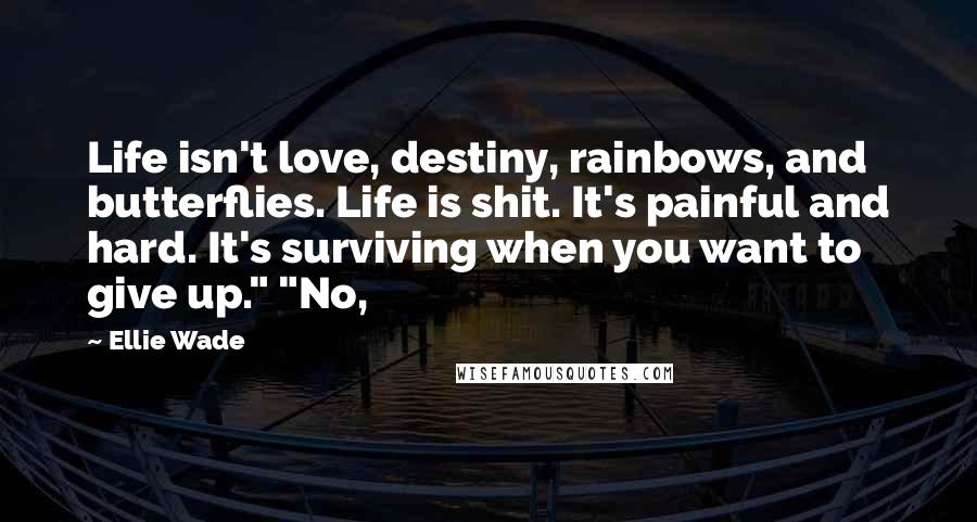 Ellie Wade Quotes: Life isn't love, destiny, rainbows, and butterflies. Life is shit. It's painful and hard. It's surviving when you want to give up." "No,