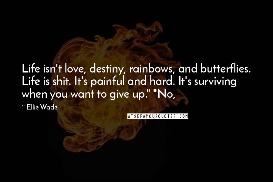 Ellie Wade Quotes: Life isn't love, destiny, rainbows, and butterflies. Life is shit. It's painful and hard. It's surviving when you want to give up." "No,