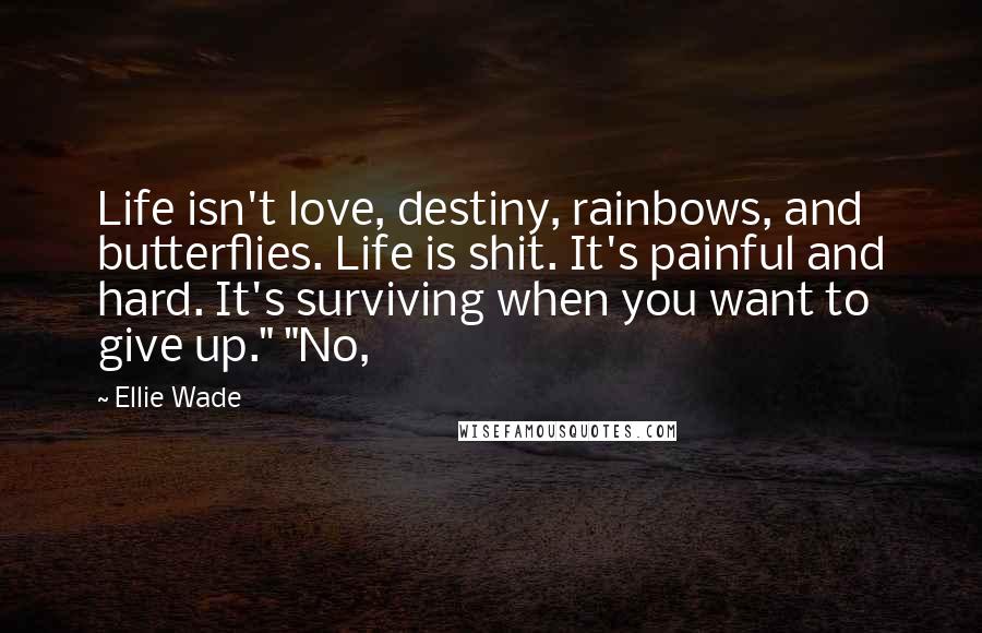 Ellie Wade Quotes: Life isn't love, destiny, rainbows, and butterflies. Life is shit. It's painful and hard. It's surviving when you want to give up." "No,