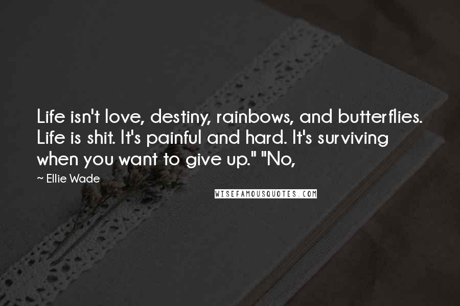 Ellie Wade Quotes: Life isn't love, destiny, rainbows, and butterflies. Life is shit. It's painful and hard. It's surviving when you want to give up." "No,