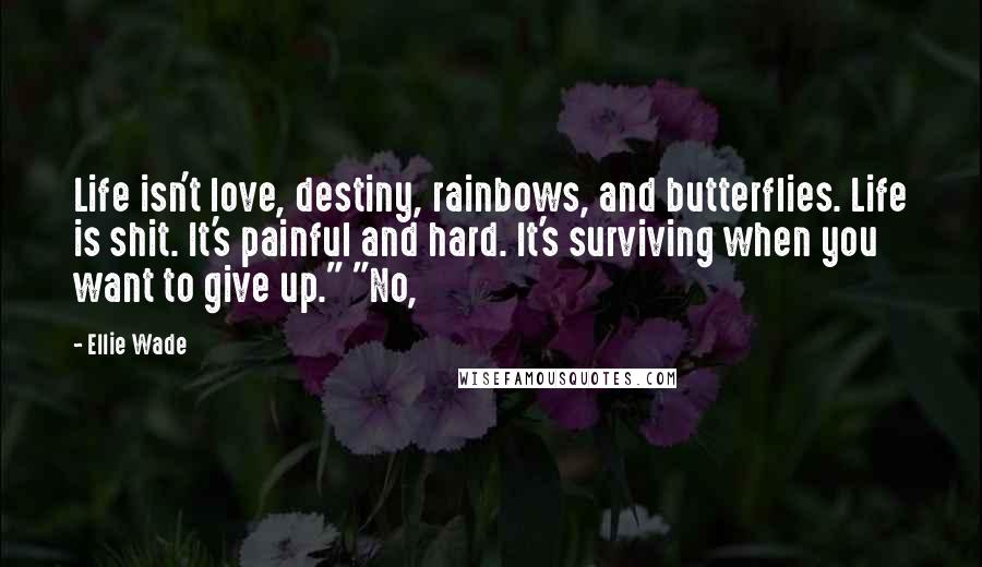 Ellie Wade Quotes: Life isn't love, destiny, rainbows, and butterflies. Life is shit. It's painful and hard. It's surviving when you want to give up." "No,