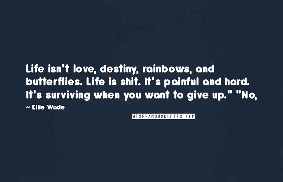 Ellie Wade Quotes: Life isn't love, destiny, rainbows, and butterflies. Life is shit. It's painful and hard. It's surviving when you want to give up." "No,
