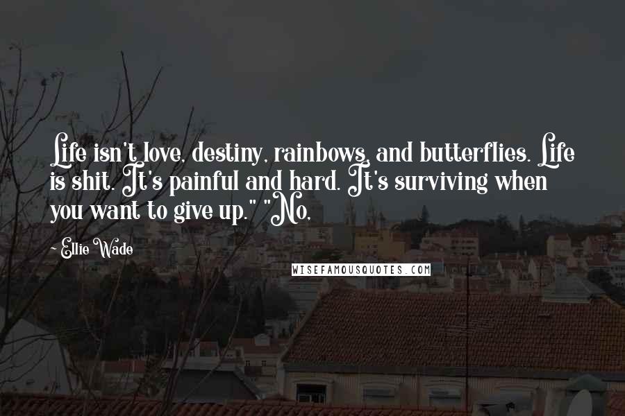 Ellie Wade Quotes: Life isn't love, destiny, rainbows, and butterflies. Life is shit. It's painful and hard. It's surviving when you want to give up." "No,