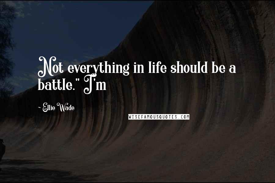 Ellie Wade Quotes: Not everything in life should be a battle." I'm
