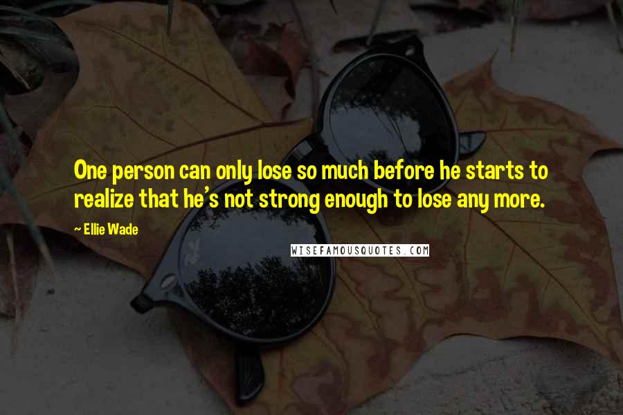 Ellie Wade Quotes: One person can only lose so much before he starts to realize that he's not strong enough to lose any more.