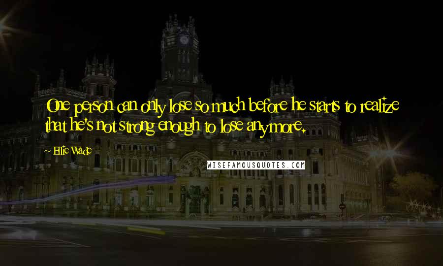 Ellie Wade Quotes: One person can only lose so much before he starts to realize that he's not strong enough to lose any more.