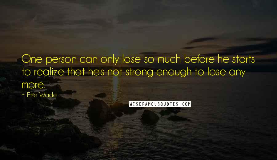 Ellie Wade Quotes: One person can only lose so much before he starts to realize that he's not strong enough to lose any more.