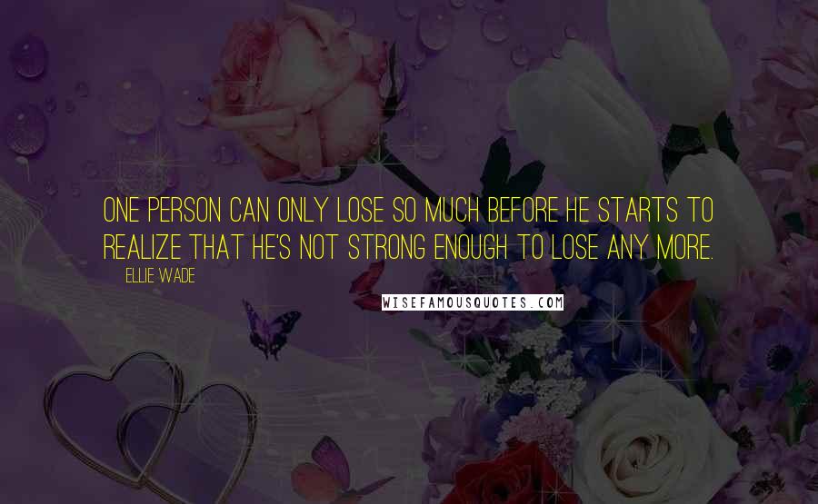 Ellie Wade Quotes: One person can only lose so much before he starts to realize that he's not strong enough to lose any more.