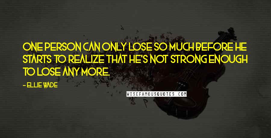 Ellie Wade Quotes: One person can only lose so much before he starts to realize that he's not strong enough to lose any more.