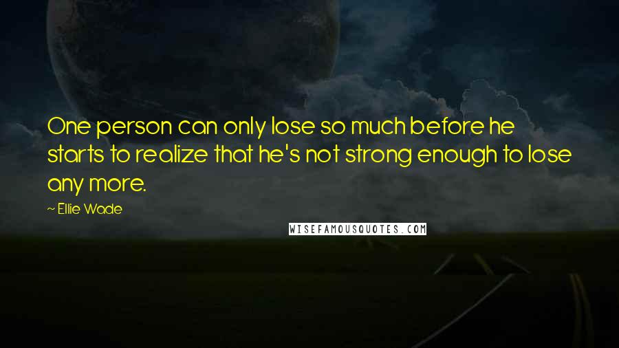 Ellie Wade Quotes: One person can only lose so much before he starts to realize that he's not strong enough to lose any more.