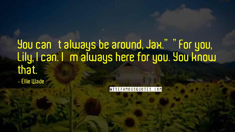 Ellie Wade Quotes: You can't always be around, Jax." "For you, Lily, I can. I'm always here for you. You know that.