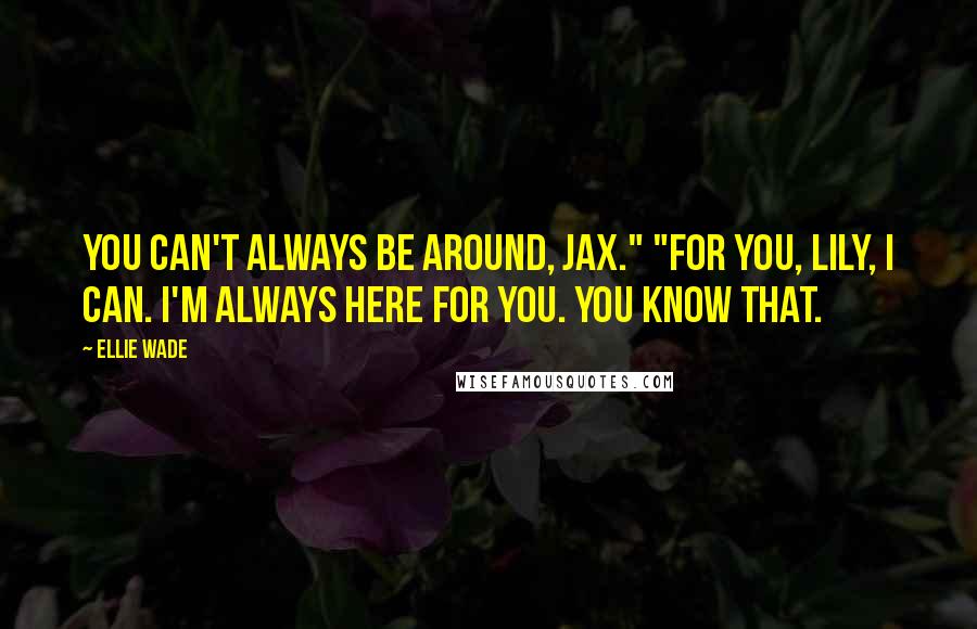 Ellie Wade Quotes: You can't always be around, Jax." "For you, Lily, I can. I'm always here for you. You know that.