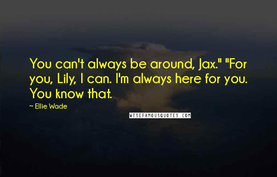 Ellie Wade Quotes: You can't always be around, Jax." "For you, Lily, I can. I'm always here for you. You know that.