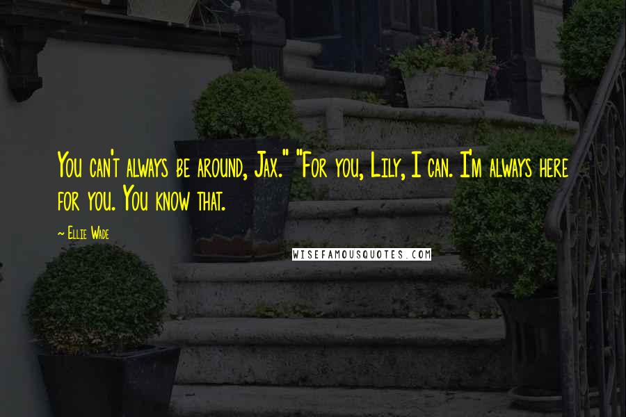 Ellie Wade Quotes: You can't always be around, Jax." "For you, Lily, I can. I'm always here for you. You know that.