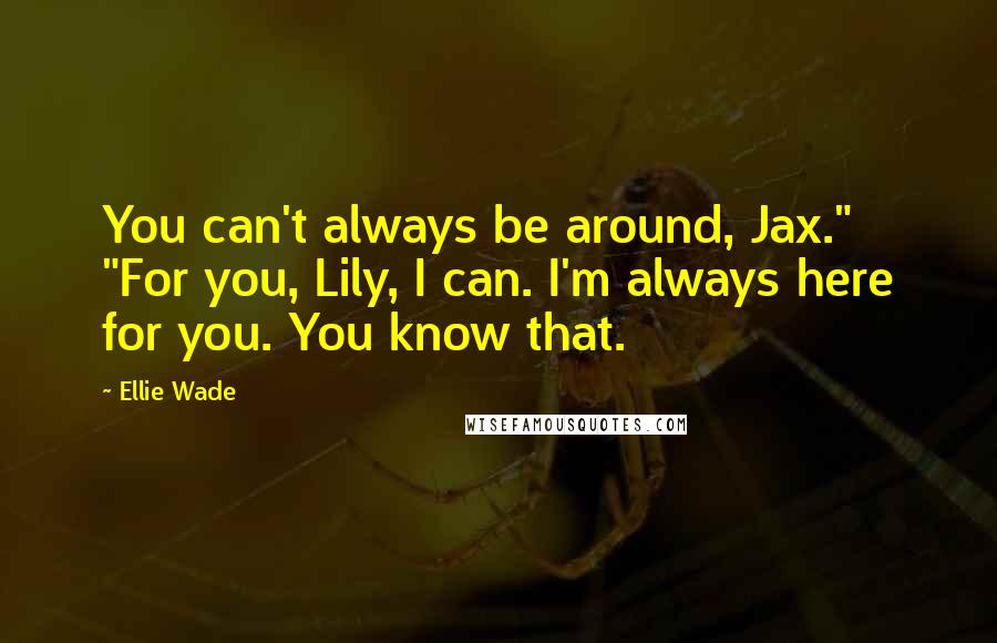 Ellie Wade Quotes: You can't always be around, Jax." "For you, Lily, I can. I'm always here for you. You know that.