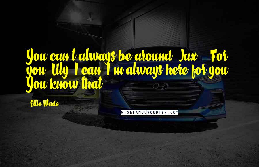 Ellie Wade Quotes: You can't always be around, Jax." "For you, Lily, I can. I'm always here for you. You know that.