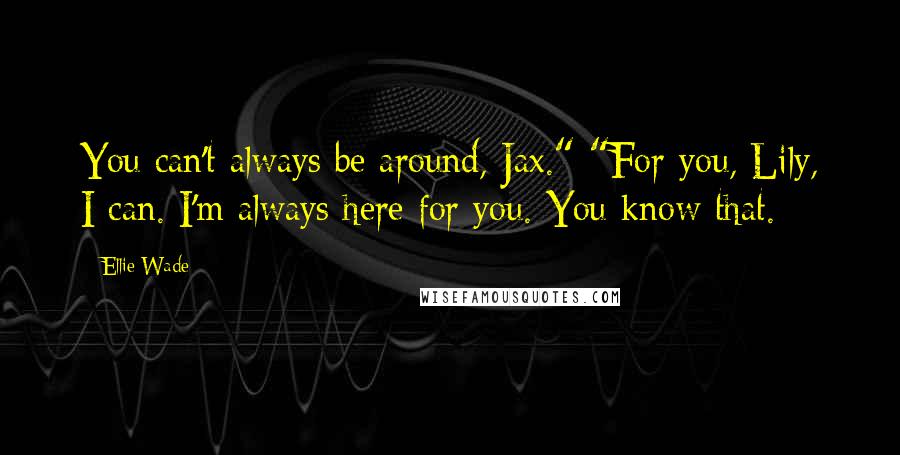 Ellie Wade Quotes: You can't always be around, Jax." "For you, Lily, I can. I'm always here for you. You know that.
