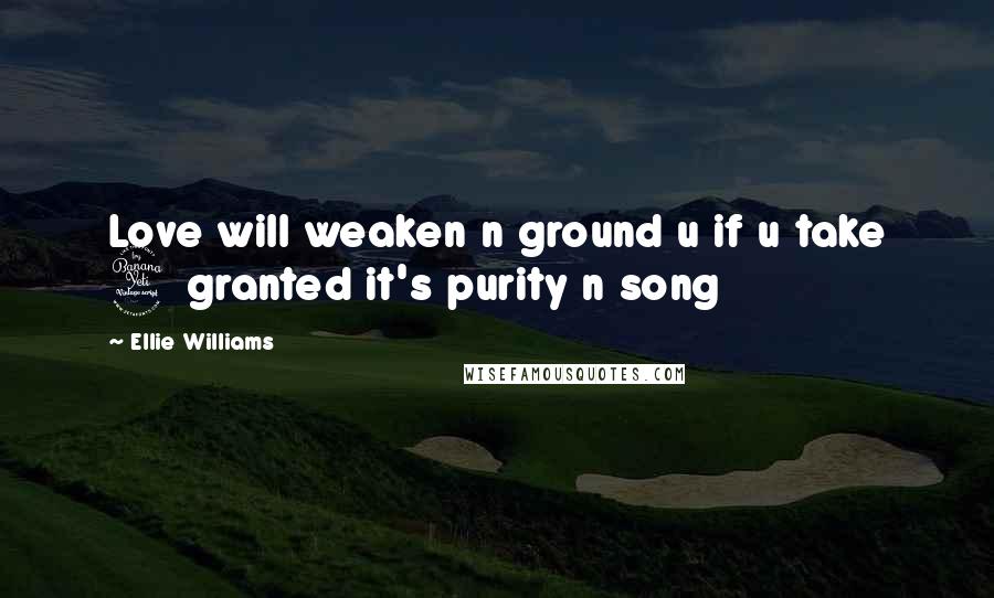 Ellie Williams Quotes: Love will weaken n ground u if u take 4 granted it's purity n song