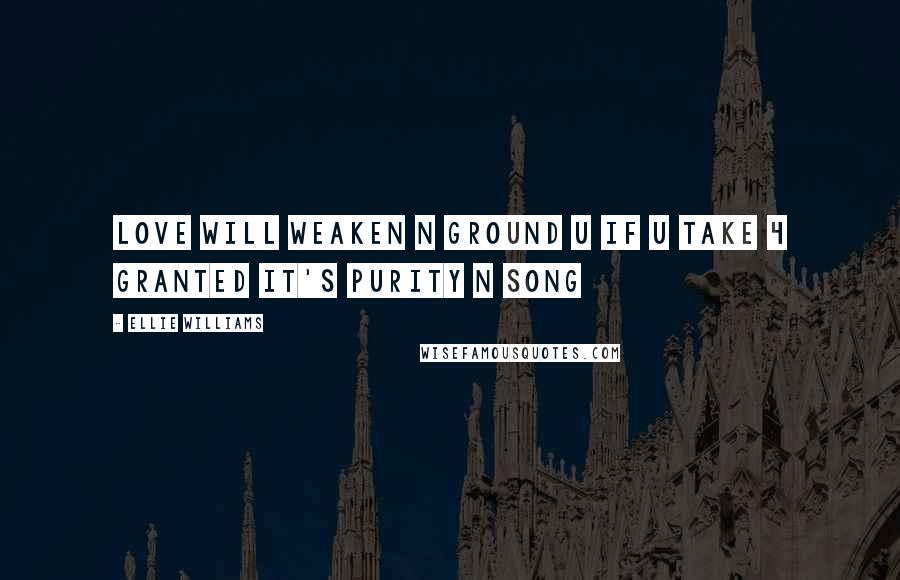 Ellie Williams Quotes: Love will weaken n ground u if u take 4 granted it's purity n song