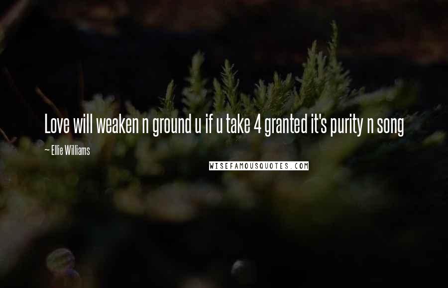 Ellie Williams Quotes: Love will weaken n ground u if u take 4 granted it's purity n song