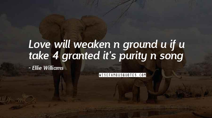 Ellie Williams Quotes: Love will weaken n ground u if u take 4 granted it's purity n song
