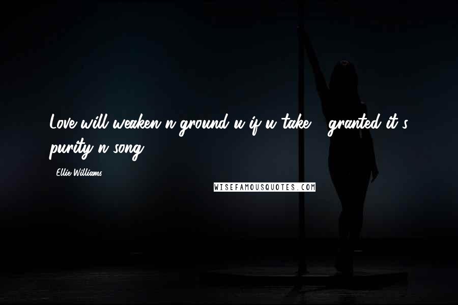 Ellie Williams Quotes: Love will weaken n ground u if u take 4 granted it's purity n song