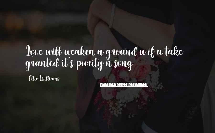Ellie Williams Quotes: Love will weaken n ground u if u take 4 granted it's purity n song