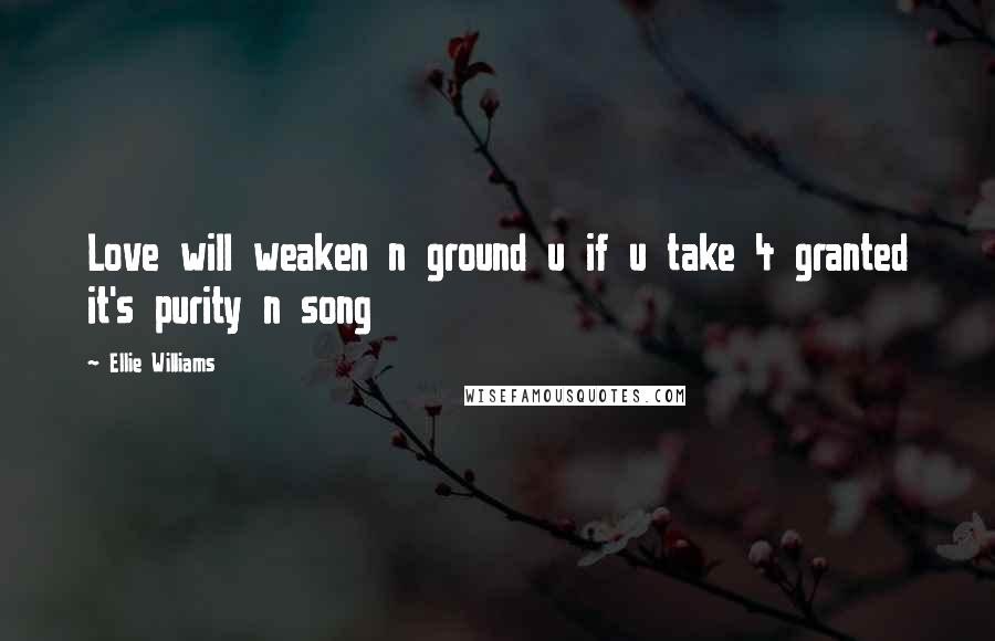 Ellie Williams Quotes: Love will weaken n ground u if u take 4 granted it's purity n song