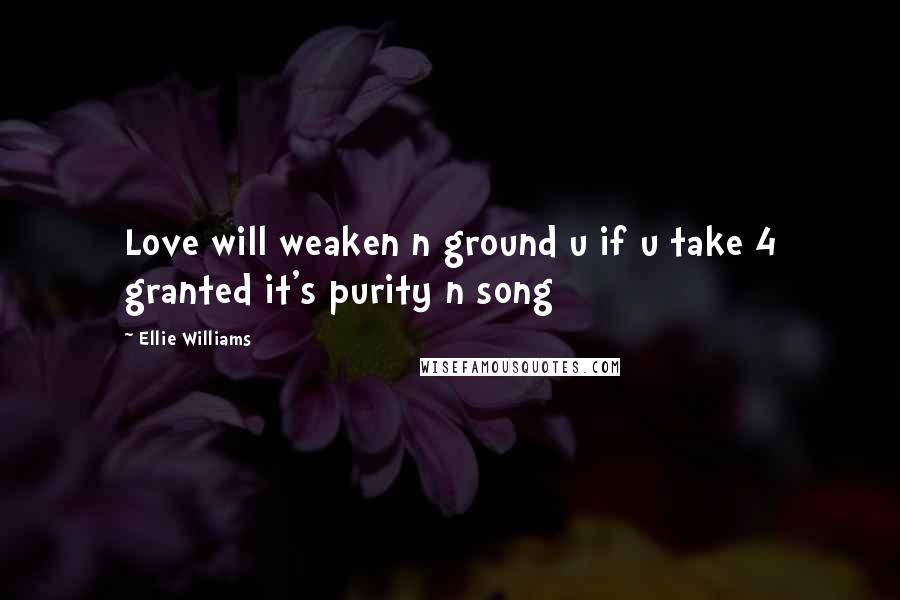 Ellie Williams Quotes: Love will weaken n ground u if u take 4 granted it's purity n song